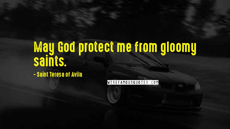 Saint Teresa Of Avila Quotes: May God protect me from gloomy saints.