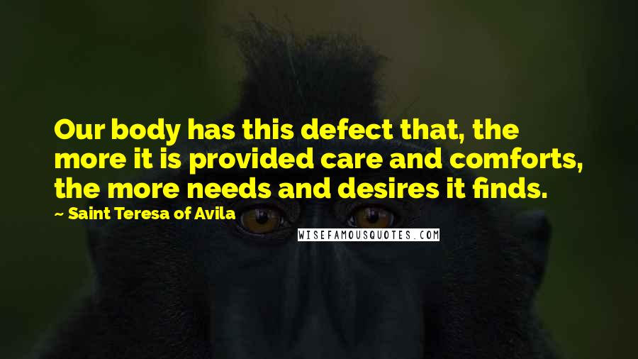 Saint Teresa Of Avila Quotes: Our body has this defect that, the more it is provided care and comforts, the more needs and desires it finds.