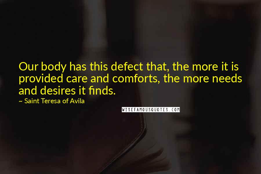 Saint Teresa Of Avila Quotes: Our body has this defect that, the more it is provided care and comforts, the more needs and desires it finds.