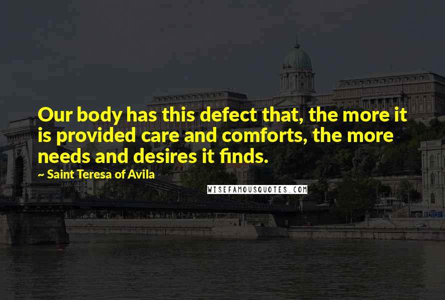 Saint Teresa Of Avila Quotes: Our body has this defect that, the more it is provided care and comforts, the more needs and desires it finds.