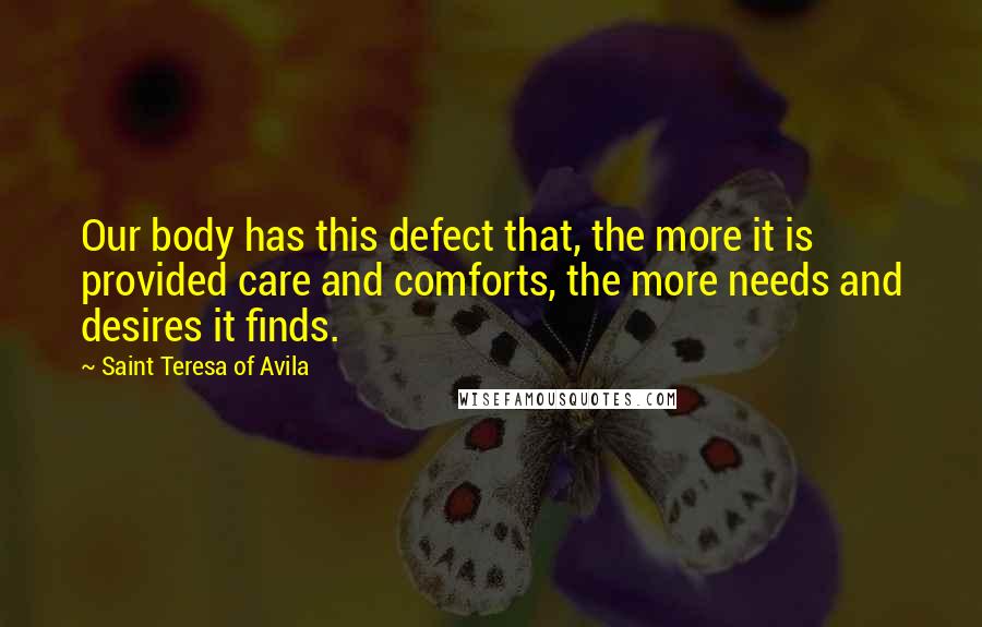 Saint Teresa Of Avila Quotes: Our body has this defect that, the more it is provided care and comforts, the more needs and desires it finds.