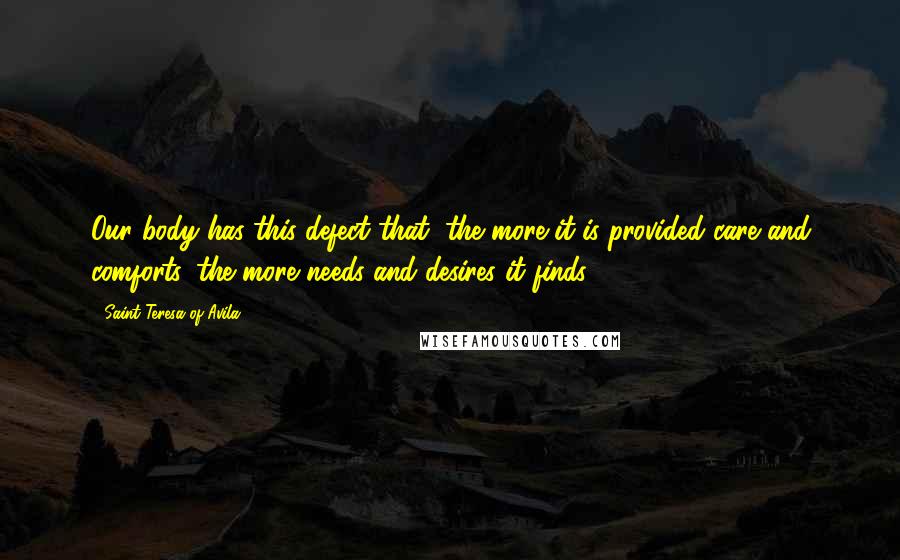 Saint Teresa Of Avila Quotes: Our body has this defect that, the more it is provided care and comforts, the more needs and desires it finds.