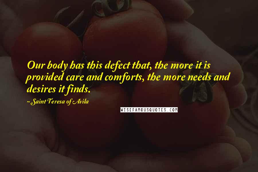 Saint Teresa Of Avila Quotes: Our body has this defect that, the more it is provided care and comforts, the more needs and desires it finds.