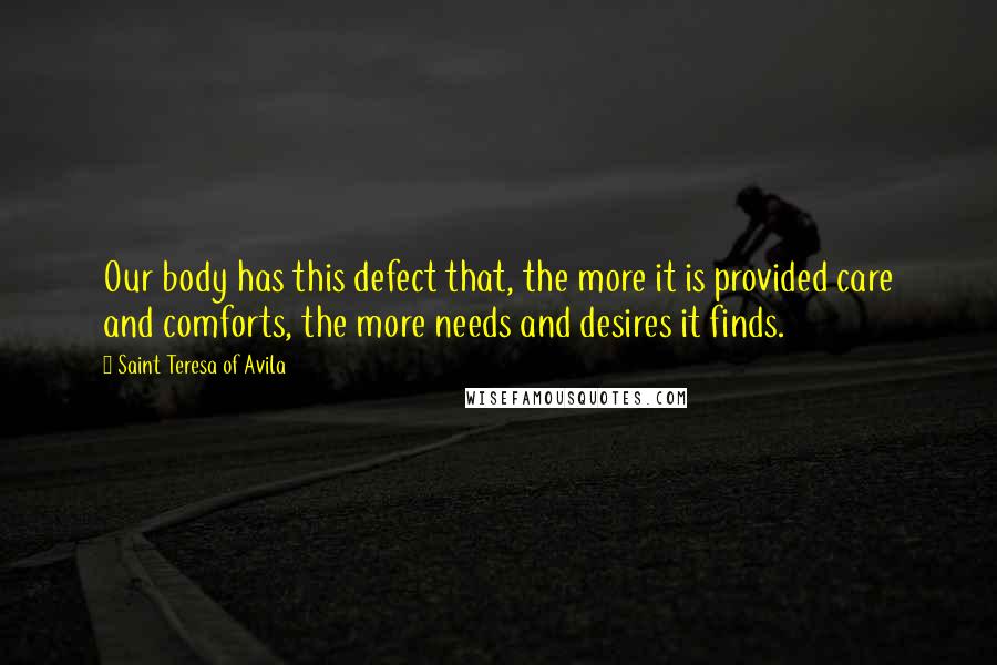 Saint Teresa Of Avila Quotes: Our body has this defect that, the more it is provided care and comforts, the more needs and desires it finds.