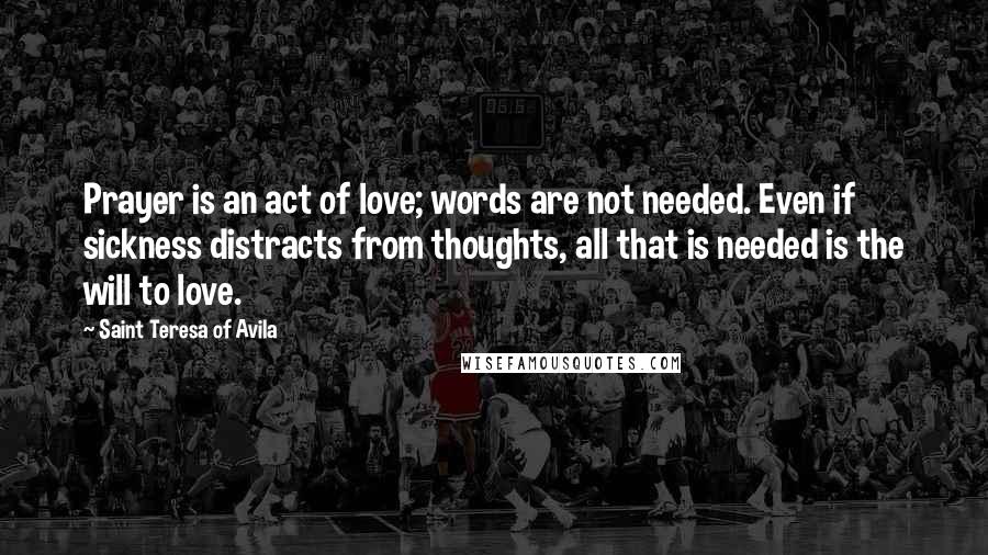Saint Teresa Of Avila Quotes: Prayer is an act of love; words are not needed. Even if sickness distracts from thoughts, all that is needed is the will to love.