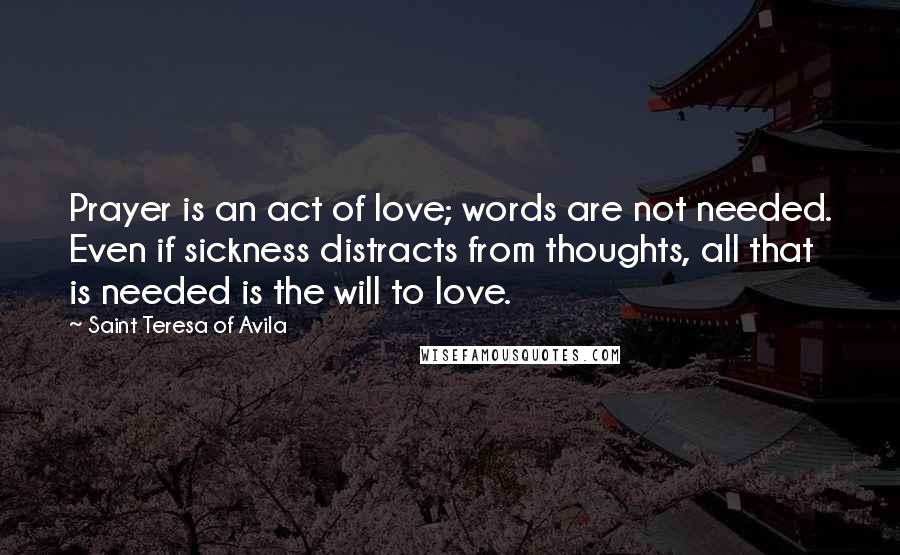 Saint Teresa Of Avila Quotes: Prayer is an act of love; words are not needed. Even if sickness distracts from thoughts, all that is needed is the will to love.