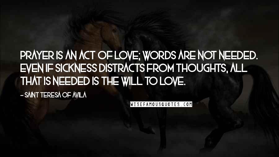 Saint Teresa Of Avila Quotes: Prayer is an act of love; words are not needed. Even if sickness distracts from thoughts, all that is needed is the will to love.