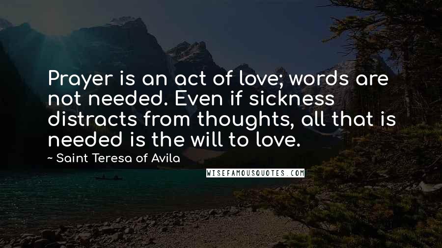 Saint Teresa Of Avila Quotes: Prayer is an act of love; words are not needed. Even if sickness distracts from thoughts, all that is needed is the will to love.