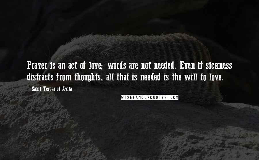 Saint Teresa Of Avila Quotes: Prayer is an act of love; words are not needed. Even if sickness distracts from thoughts, all that is needed is the will to love.