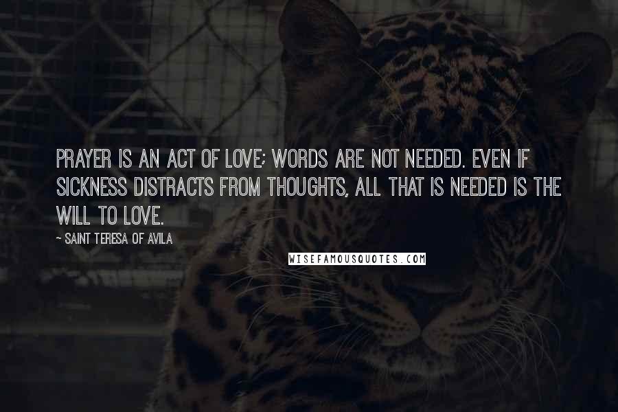 Saint Teresa Of Avila Quotes: Prayer is an act of love; words are not needed. Even if sickness distracts from thoughts, all that is needed is the will to love.