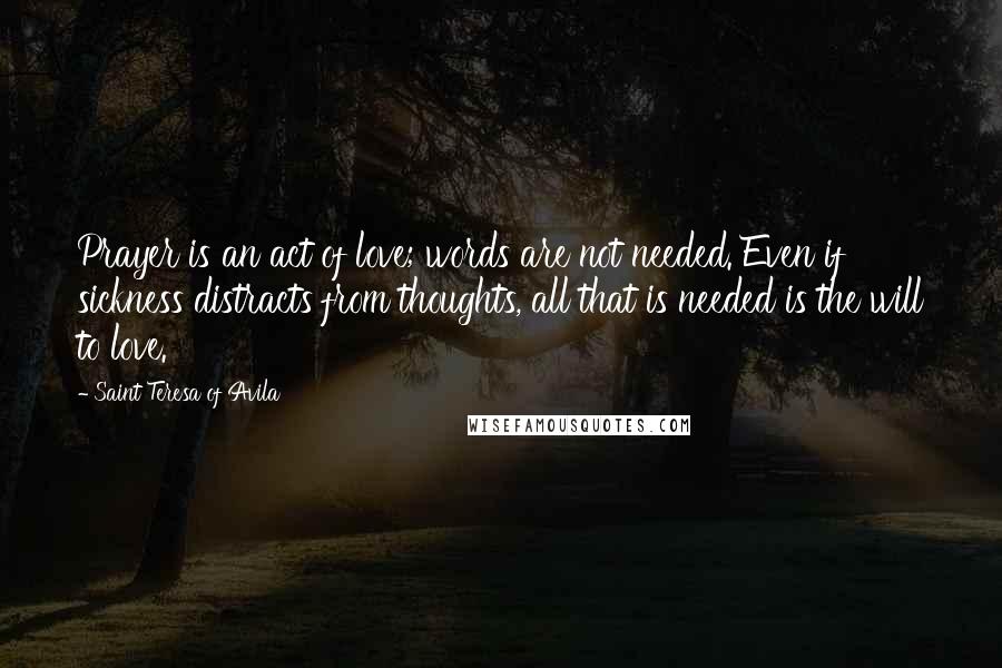 Saint Teresa Of Avila Quotes: Prayer is an act of love; words are not needed. Even if sickness distracts from thoughts, all that is needed is the will to love.