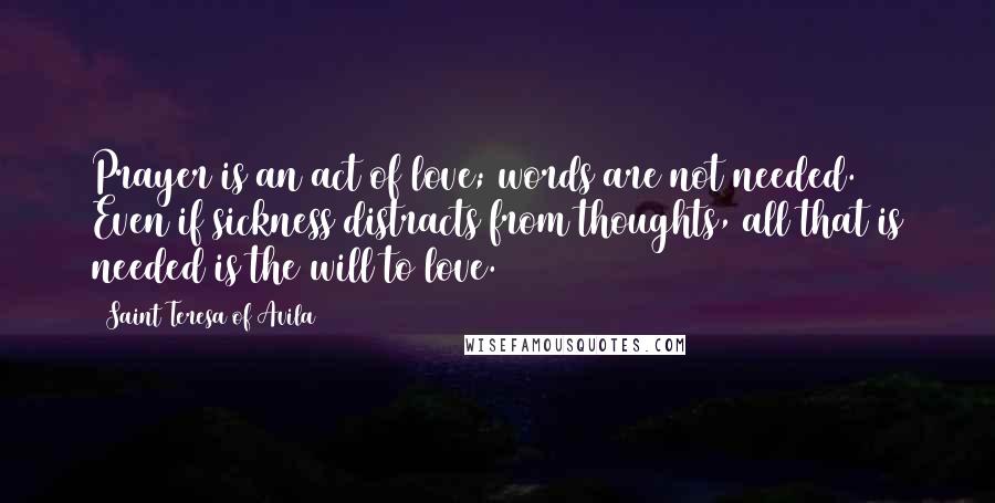 Saint Teresa Of Avila Quotes: Prayer is an act of love; words are not needed. Even if sickness distracts from thoughts, all that is needed is the will to love.