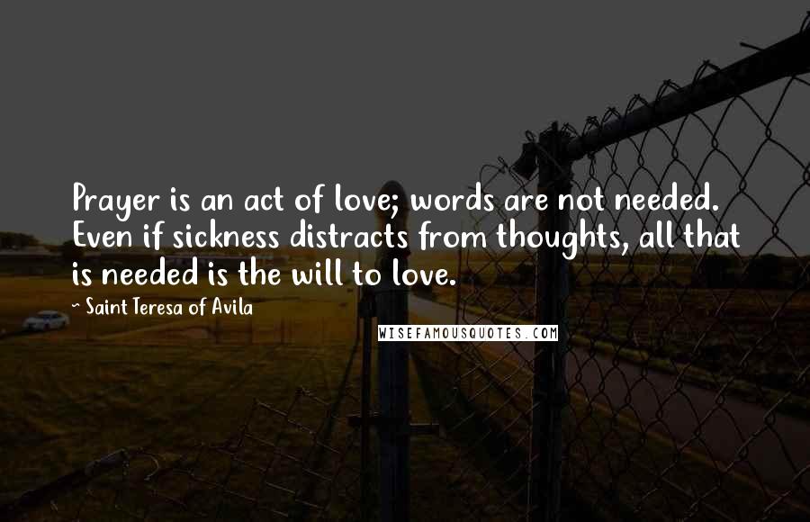 Saint Teresa Of Avila Quotes: Prayer is an act of love; words are not needed. Even if sickness distracts from thoughts, all that is needed is the will to love.