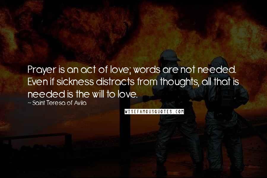 Saint Teresa Of Avila Quotes: Prayer is an act of love; words are not needed. Even if sickness distracts from thoughts, all that is needed is the will to love.