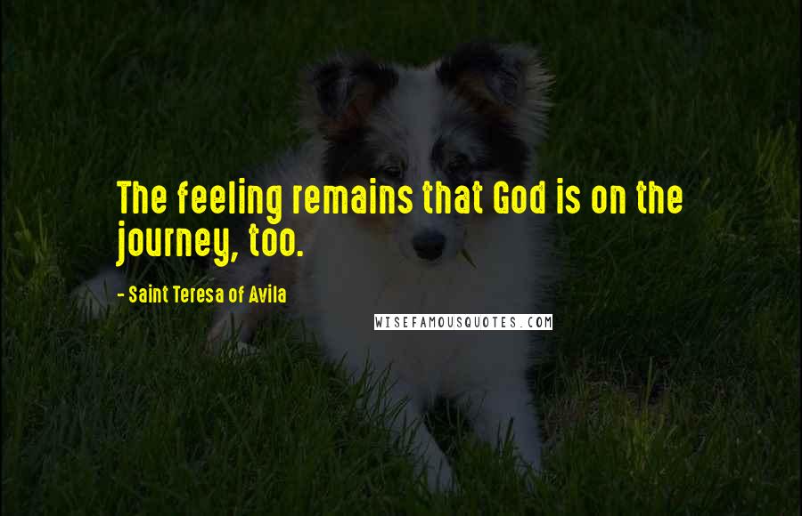 Saint Teresa Of Avila Quotes: The feeling remains that God is on the journey, too.