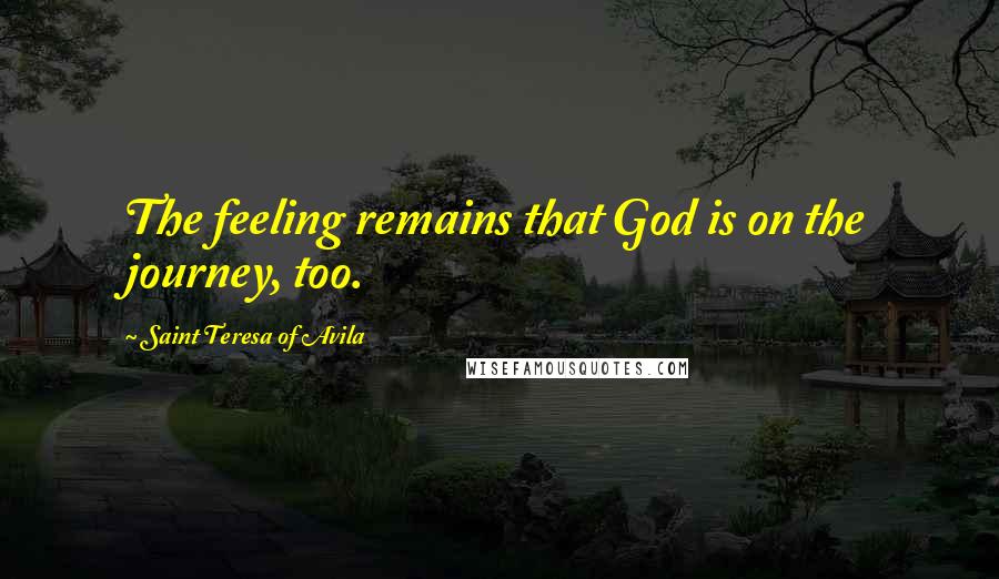 Saint Teresa Of Avila Quotes: The feeling remains that God is on the journey, too.