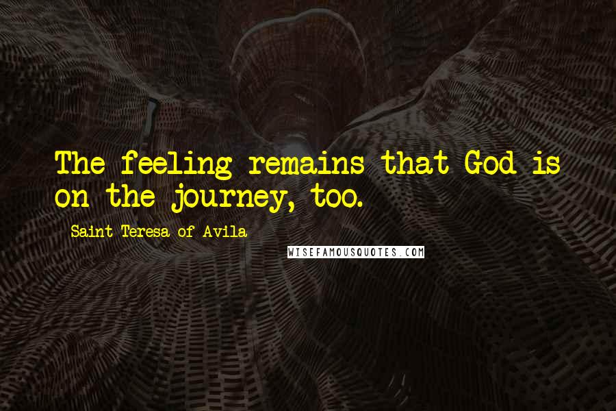 Saint Teresa Of Avila Quotes: The feeling remains that God is on the journey, too.