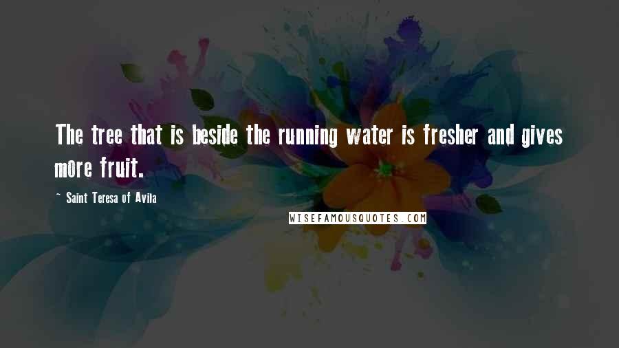 Saint Teresa Of Avila Quotes: The tree that is beside the running water is fresher and gives more fruit.