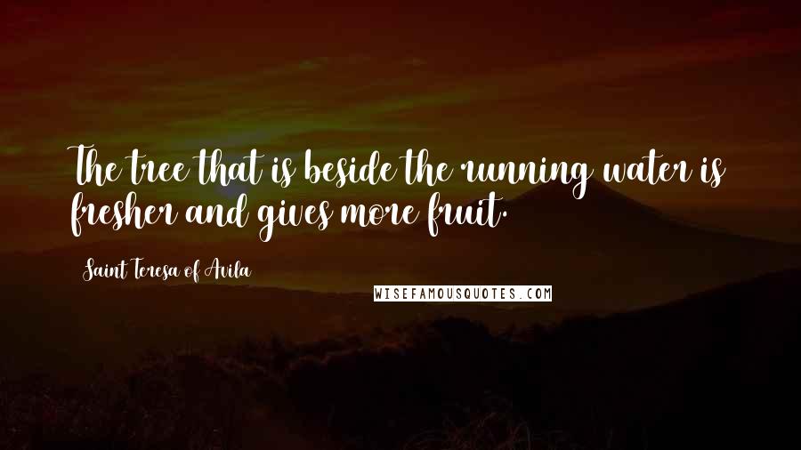 Saint Teresa Of Avila Quotes: The tree that is beside the running water is fresher and gives more fruit.
