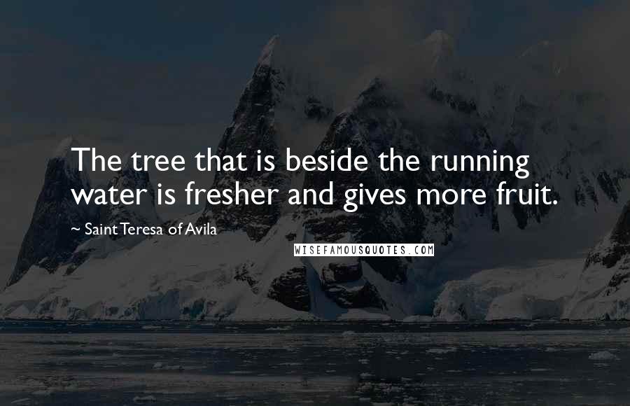 Saint Teresa Of Avila Quotes: The tree that is beside the running water is fresher and gives more fruit.