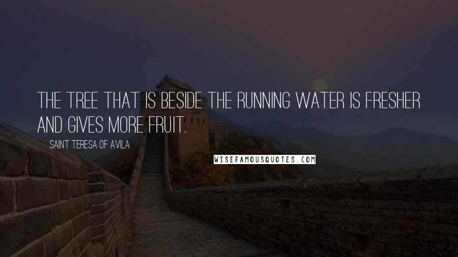 Saint Teresa Of Avila Quotes: The tree that is beside the running water is fresher and gives more fruit.