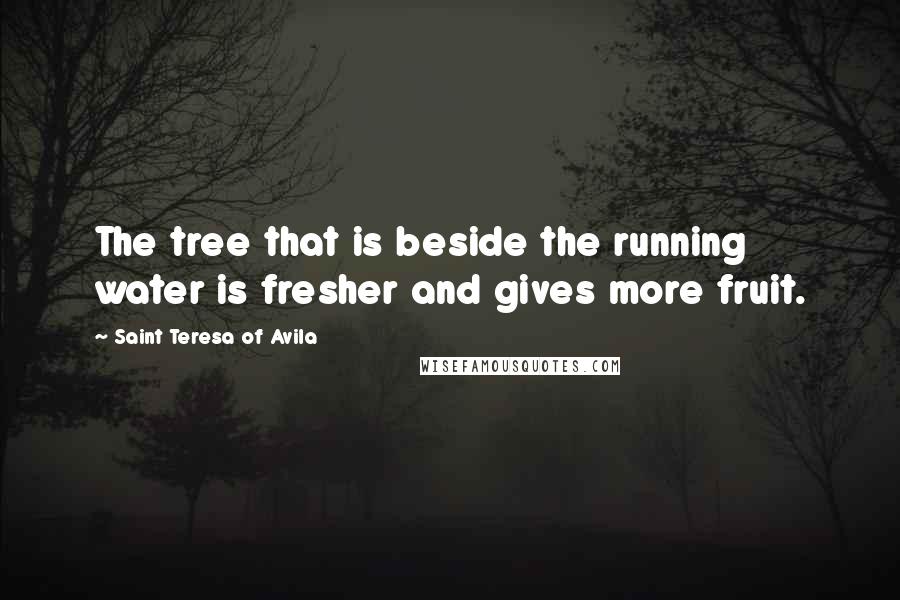 Saint Teresa Of Avila Quotes: The tree that is beside the running water is fresher and gives more fruit.