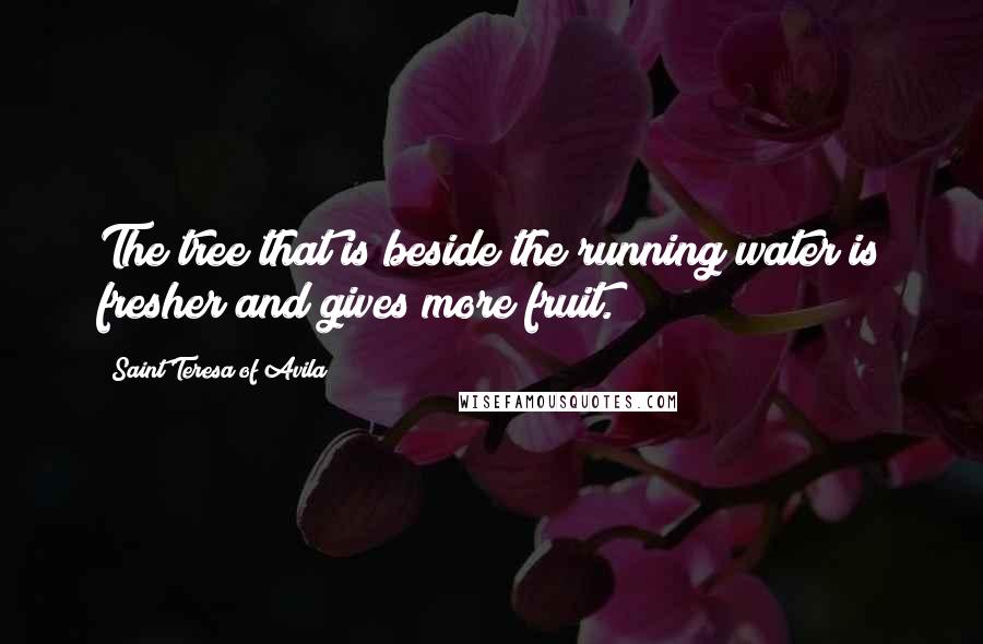 Saint Teresa Of Avila Quotes: The tree that is beside the running water is fresher and gives more fruit.