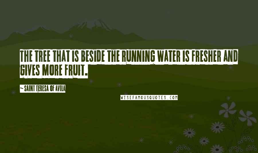 Saint Teresa Of Avila Quotes: The tree that is beside the running water is fresher and gives more fruit.