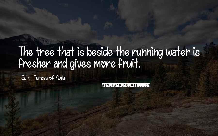 Saint Teresa Of Avila Quotes: The tree that is beside the running water is fresher and gives more fruit.