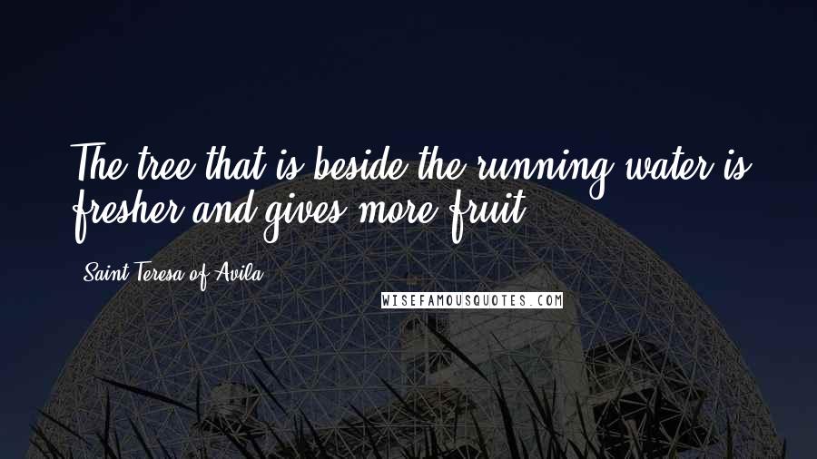 Saint Teresa Of Avila Quotes: The tree that is beside the running water is fresher and gives more fruit.