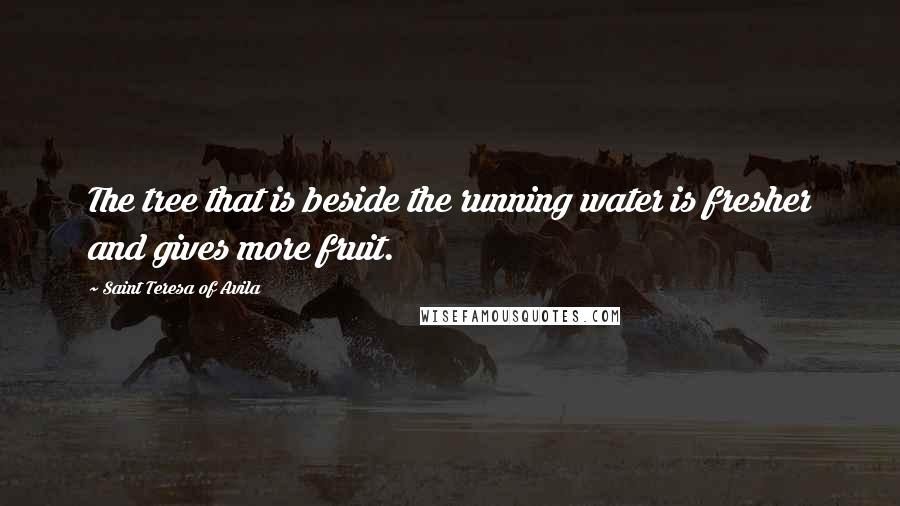 Saint Teresa Of Avila Quotes: The tree that is beside the running water is fresher and gives more fruit.
