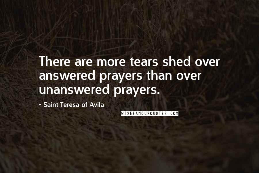 Saint Teresa Of Avila Quotes: There are more tears shed over answered prayers than over unanswered prayers.