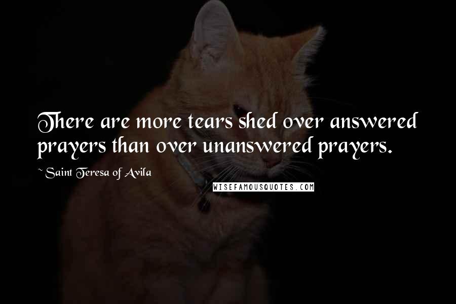 Saint Teresa Of Avila Quotes: There are more tears shed over answered prayers than over unanswered prayers.