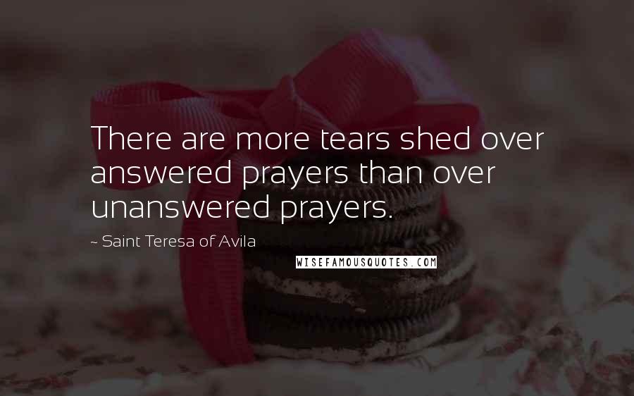 Saint Teresa Of Avila Quotes: There are more tears shed over answered prayers than over unanswered prayers.
