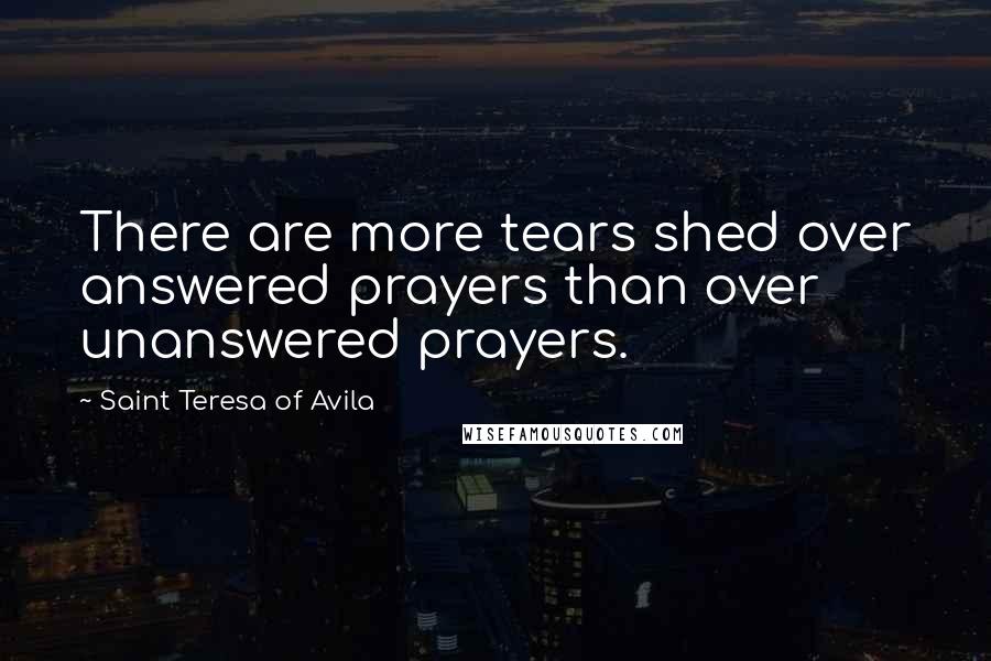 Saint Teresa Of Avila Quotes: There are more tears shed over answered prayers than over unanswered prayers.