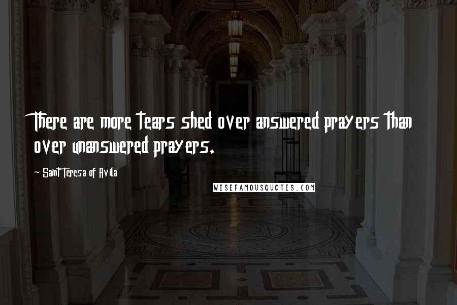 Saint Teresa Of Avila Quotes: There are more tears shed over answered prayers than over unanswered prayers.
