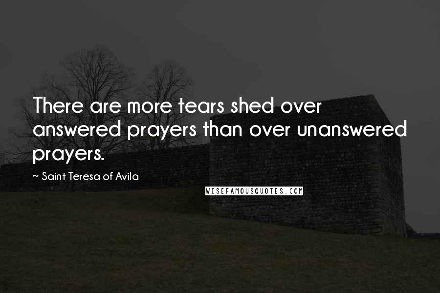 Saint Teresa Of Avila Quotes: There are more tears shed over answered prayers than over unanswered prayers.