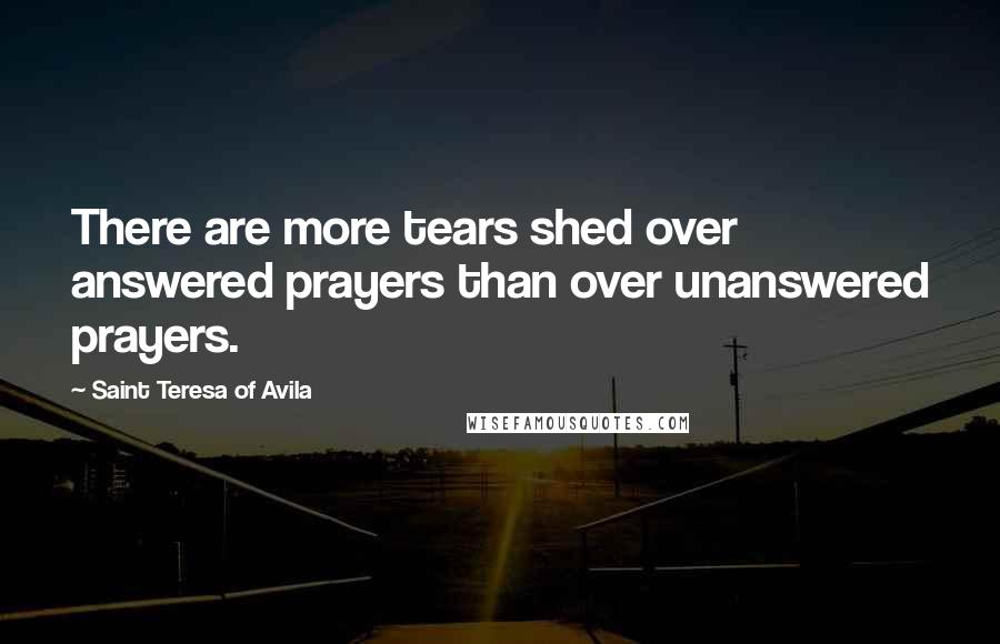 Saint Teresa Of Avila Quotes: There are more tears shed over answered prayers than over unanswered prayers.