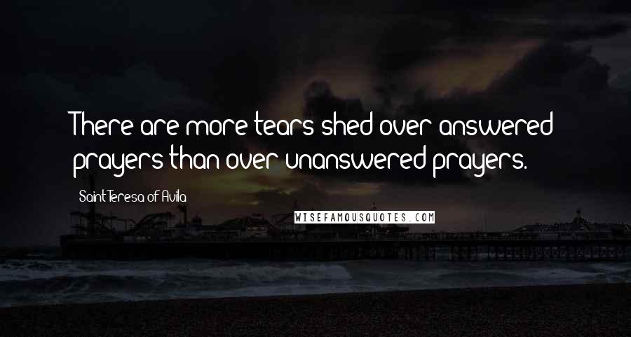 Saint Teresa Of Avila Quotes: There are more tears shed over answered prayers than over unanswered prayers.