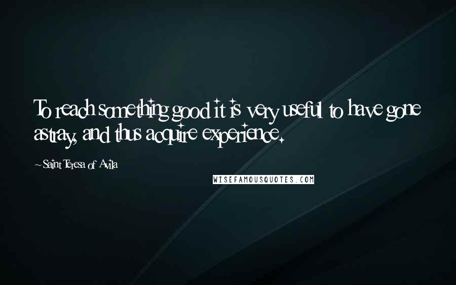 Saint Teresa Of Avila Quotes: To reach something good it is very useful to have gone astray, and thus acquire experience.