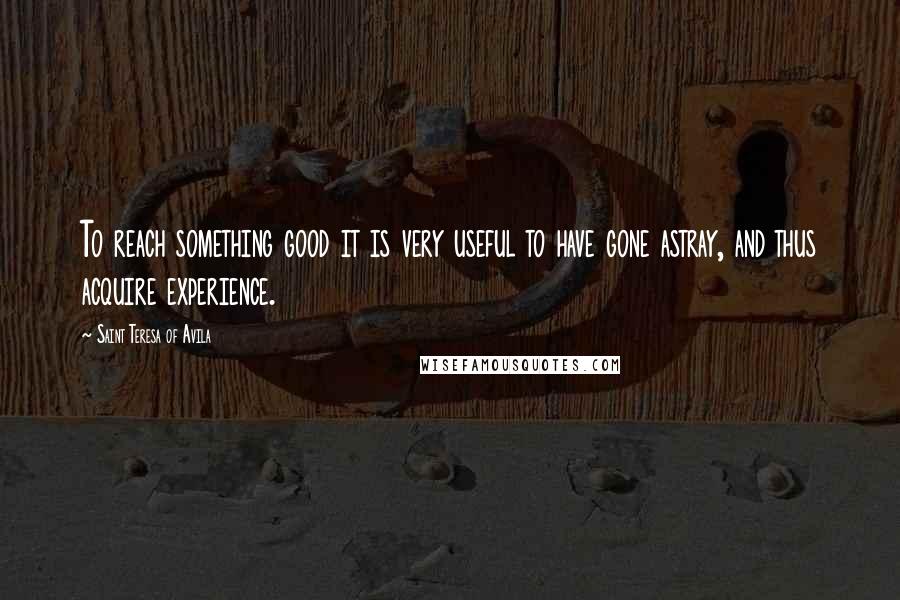 Saint Teresa Of Avila Quotes: To reach something good it is very useful to have gone astray, and thus acquire experience.