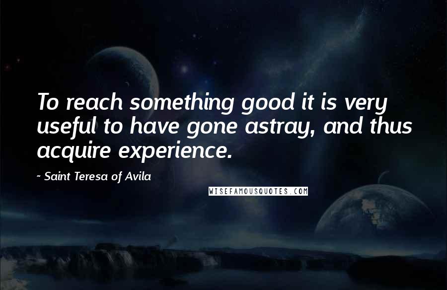 Saint Teresa Of Avila Quotes: To reach something good it is very useful to have gone astray, and thus acquire experience.