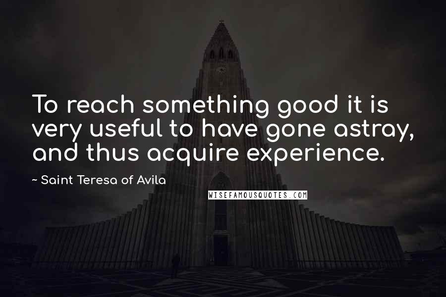 Saint Teresa Of Avila Quotes: To reach something good it is very useful to have gone astray, and thus acquire experience.