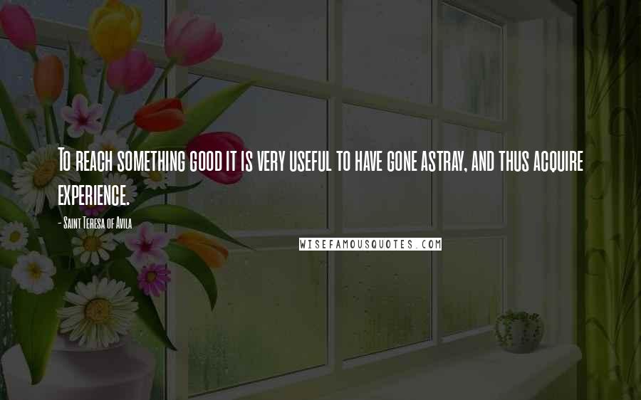 Saint Teresa Of Avila Quotes: To reach something good it is very useful to have gone astray, and thus acquire experience.