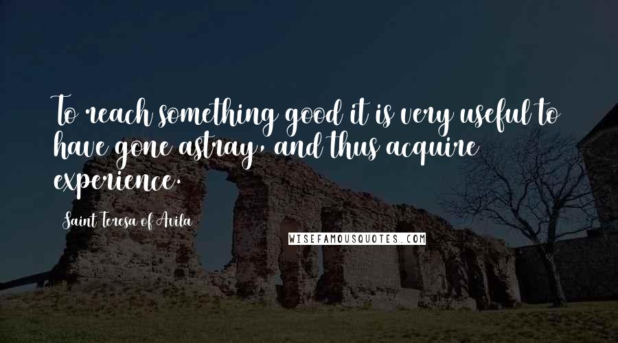 Saint Teresa Of Avila Quotes: To reach something good it is very useful to have gone astray, and thus acquire experience.