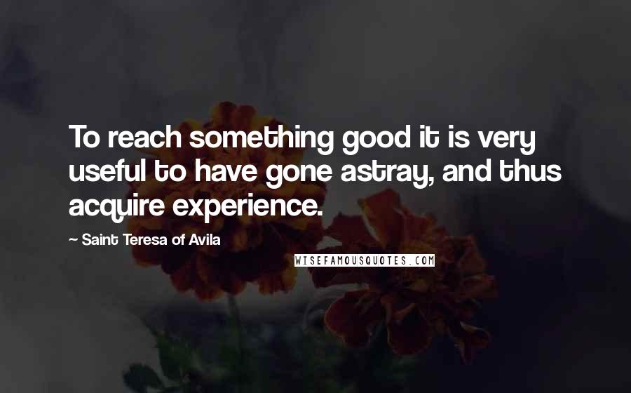 Saint Teresa Of Avila Quotes: To reach something good it is very useful to have gone astray, and thus acquire experience.