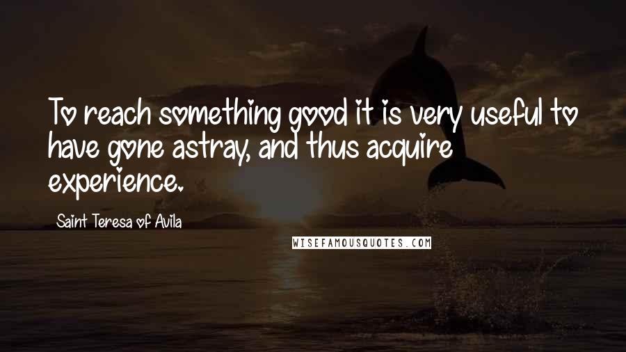Saint Teresa Of Avila Quotes: To reach something good it is very useful to have gone astray, and thus acquire experience.