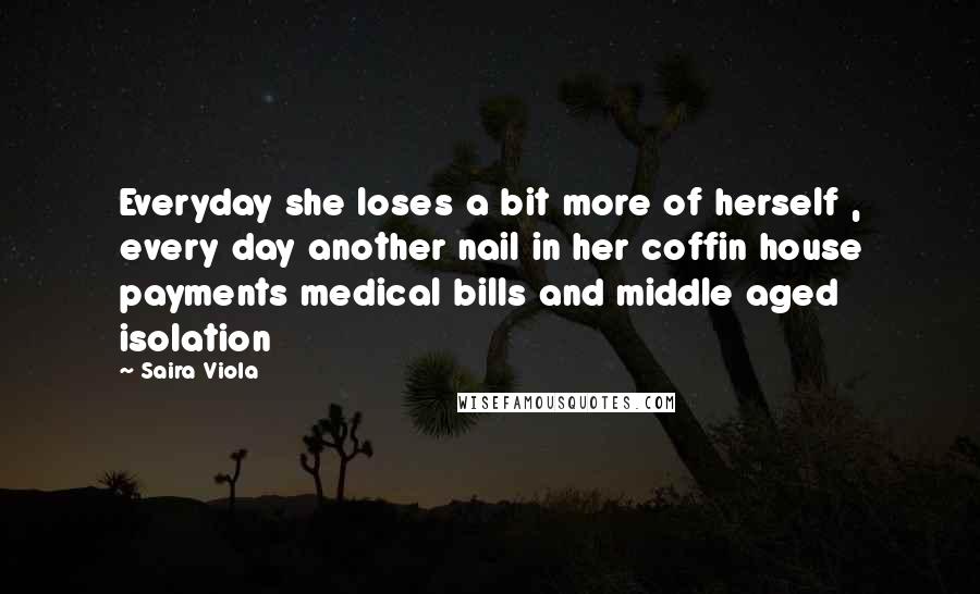 Saira Viola Quotes: Everyday she loses a bit more of herself , every day another nail in her coffin house payments medical bills and middle aged isolation
