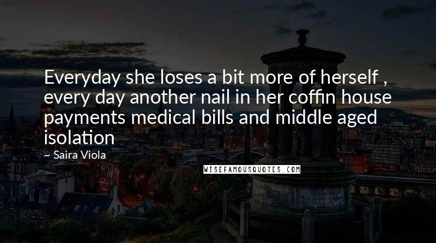 Saira Viola Quotes: Everyday she loses a bit more of herself , every day another nail in her coffin house payments medical bills and middle aged isolation