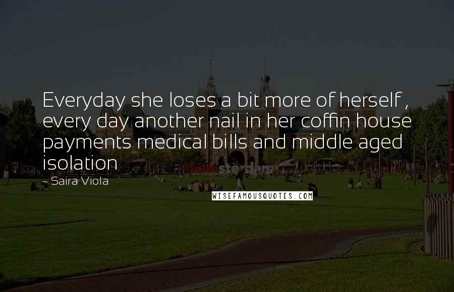 Saira Viola Quotes: Everyday she loses a bit more of herself , every day another nail in her coffin house payments medical bills and middle aged isolation
